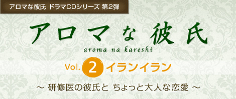 アロマな彼氏 ドラマCDシリーズ 第2弾『アロマな彼氏　vol.2 イランイラン』研修医の彼氏と ちょっと大人な恋愛