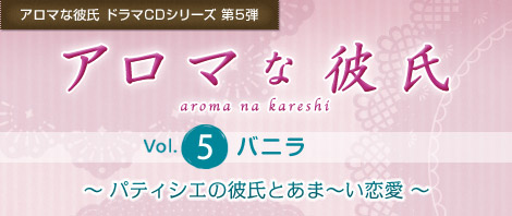 アロマな彼氏 ドラマCDシリーズ 第5弾『アロマな彼氏　vol.5 バニラ』パティシエの彼氏とあま〜い恋愛