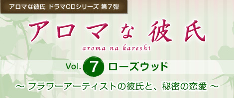 アロマな彼氏 ドラマCDシリーズ 第7弾『アロマな彼氏　vol.7 ローズウッド』〜フラワーアーティストの彼氏と、秘密の恋愛〜