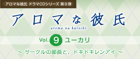 アロマな彼氏 ドラマCDシリーズ 第9弾『アロマな彼氏　vol.9 ユーカリ』〜サークルの部長と、ドキドキレンアイ〜