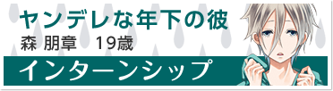 『インターンシップ』ヤンデレな年下の彼　森 朋章　19歳