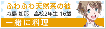 『一緒に料理』ふわふわ天然系の彼　森島 加那　高校2年生 16歳