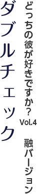 どっちの彼が好きですか？Vol.4　融バージョン『ダブルチェック』