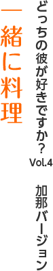 どっちの彼が好きですか？Vol.4　加那バージョン『一緒に料理』