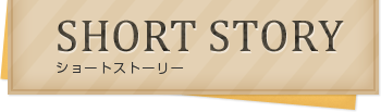 Short Story：ショートストーリー