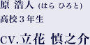 原 浩人（はら ひろと） 高校３年生 CV.立花 慎之介